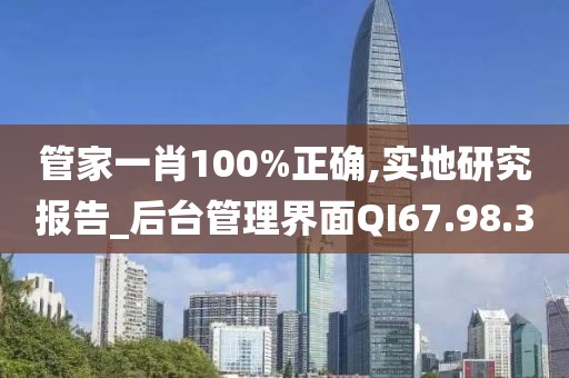 管家一肖100%正确,实地研究报告_后台管理界面QI67.98.30