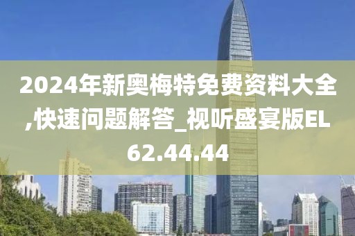 2024年新奥梅特免费资料大全,快速问题解答_视听盛宴版EL62.44.44