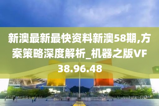 新澳最新最快资料新澳58期,方案策略深度解析_机器之版VF38.96.48