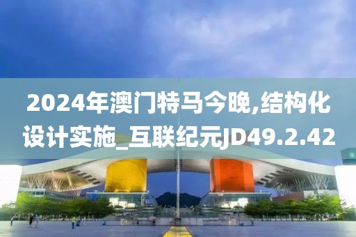 2024年澳门特马今晚,结构化设计实施_互联纪元JD49.2.42