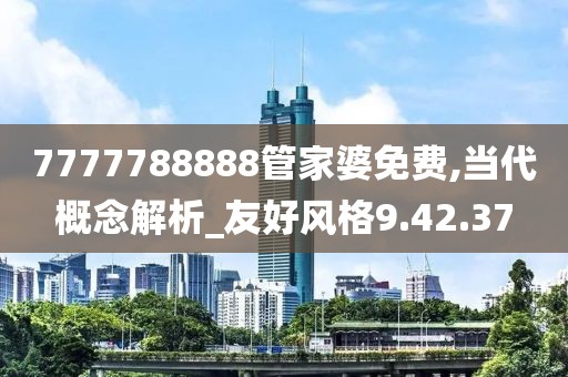 7777788888管家婆免费,当代概念解析_友好风格9.42.37