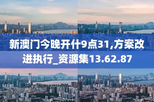 新澳门今晚开什9点31,方案改进执行_资源集13.62.87