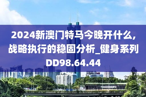 2024新澳门特马今晚开什么,战略执行的稳固分析_健身系列DD98.64.44