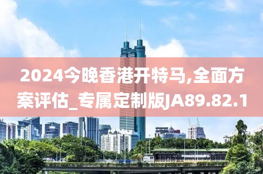2024今晚香港开特马,全面方案评估_专属定制版JA89.82.1