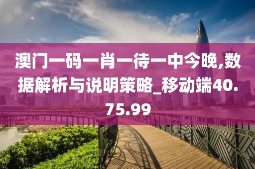 澳门一码一肖一待一中今晚,数据解析与说明策略_移动端40.75.99