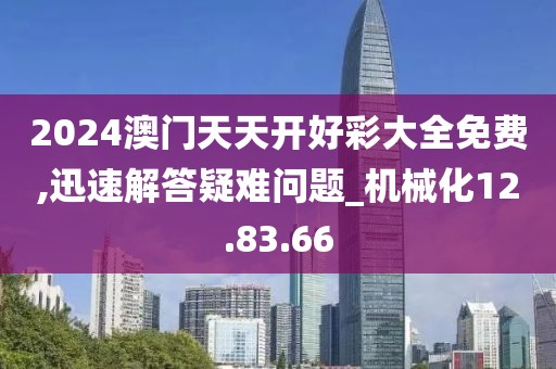 2024澳门天天开好彩大全免费,迅速解答疑难问题_机械化12.83.66