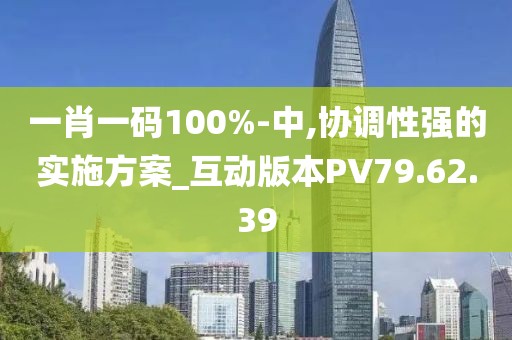 一肖一码100%-中,协调性强的实施方案_互动版本PV79.62.39