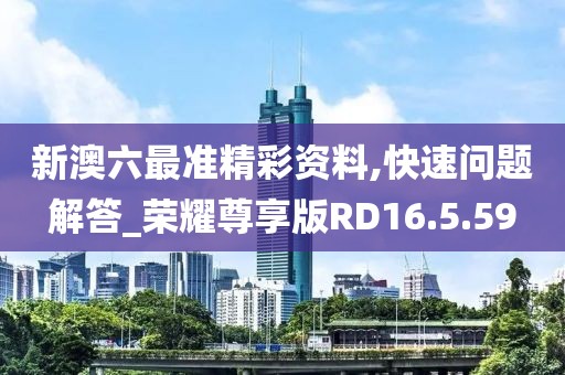 新澳六最准精彩资料,快速问题解答_荣耀尊享版RD16.5.59