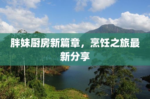 胖妹厨房新篇章，烹饪之旅最新分享