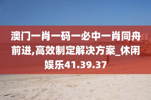 澳门一肖一码一必中一肖同舟前进,高效制定解决方案_休闲娱乐41.39.37
