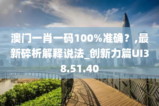 澳门一肖一码100%准确？,最新碎析解释说法_创新力篇UI38.51.40