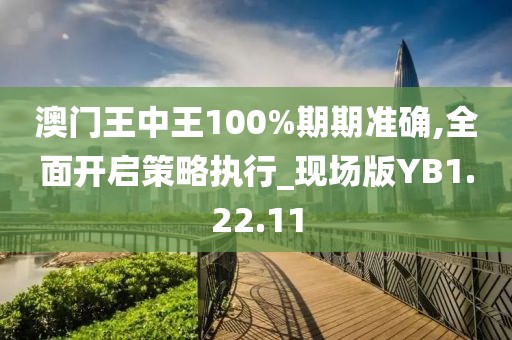 澳门王中王100%期期准确,全面开启策略执行_现场版YB1.22.11