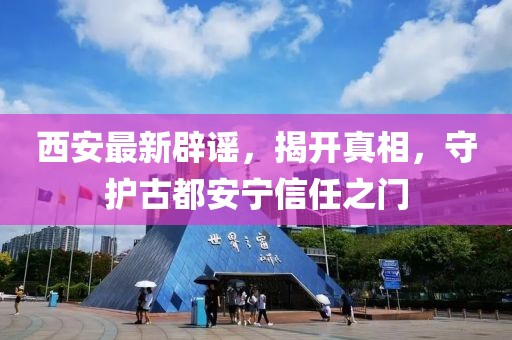 西安最新辟谣，揭开真相，守护古都安宁信任之门