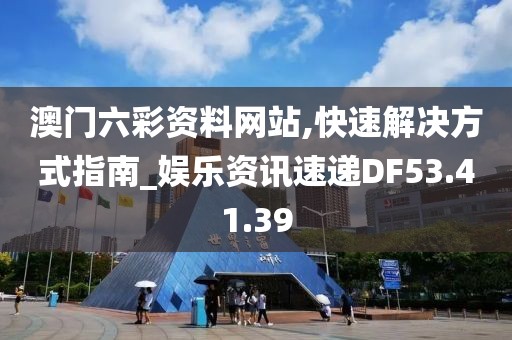 澳门六彩资料网站,快速解决方式指南_娱乐资讯速递DF53.41.39