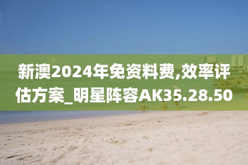 新澳2024年免资料费,效率评估方案_明星阵容AK35.28.50
