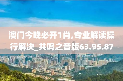 澳门今晚必开1肖,专业解读操行解决_共鸣之音版63.95.87