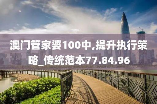 澳门管家婆100中,提升执行策略_传统范本77.84.96