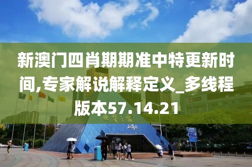 新澳门四肖期期准中特更新时间,专家解说解释定义_多线程版本57.14.21