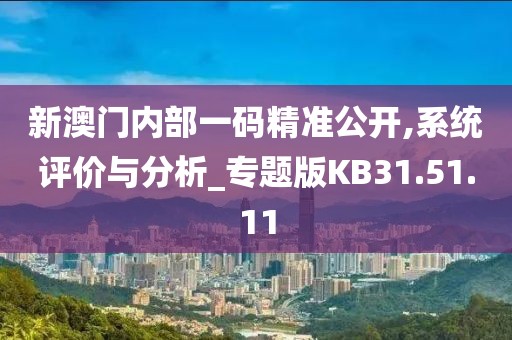 新澳门内部一码精准公开,系统评价与分析_专题版KB31.51.11