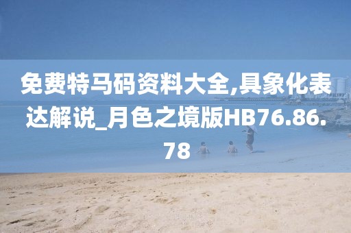 免费特马码资料大全,具象化表达解说_月色之境版HB76.86.78