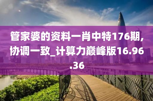 管家婆的资料一肖中特176期,协调一致_计算力巅峰版16.96.36