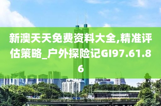 新澳天天免费资料大全,精准评估策略_户外探险记GI97.61.86