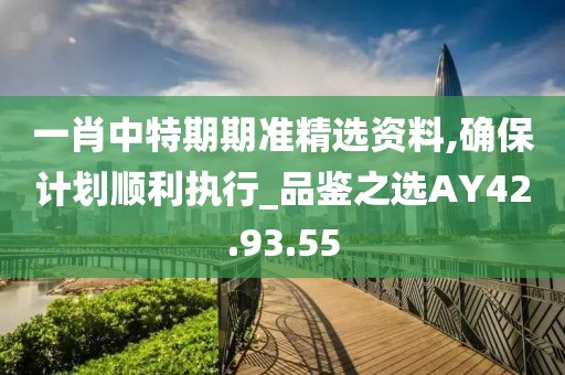 一肖中特期期准精选资料,确保计划顺利执行_品鉴之选AY42.93.55