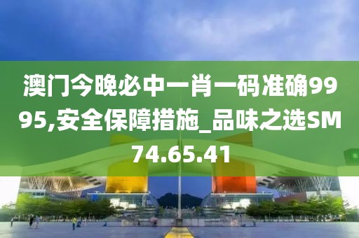 澳门今晚必中一肖一码准确9995,安全保障措施_品味之选SM74.65.41