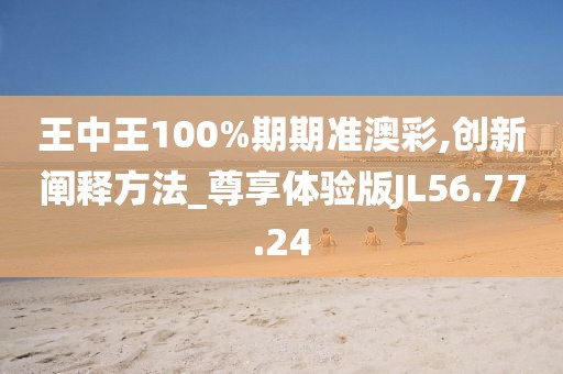 王中王100%期期准澳彩,创新阐释方法_尊享体验版JL56.77.24