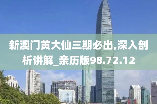 新澳门黄大仙三期必出,深入剖析讲解_亲历版98.72.12