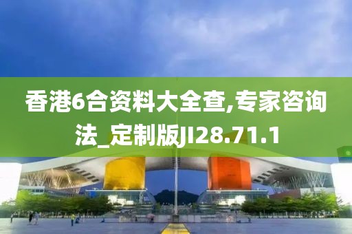 香港6合资料大全查,专家咨询法_定制版JI28.71.1