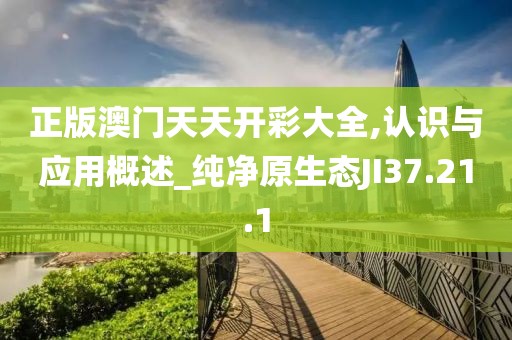 正版澳门天天开彩大全,认识与应用概述_纯净原生态JI37.21.1