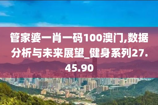 管家婆一肖一码100澳门,数据分析与未来展望_健身系列27.45.90
