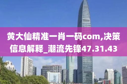 黄大仙精准一肖一码com,决策信息解释_潮流先锋47.31.43