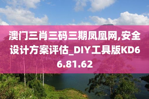 澳门三肖三码三期凤凰网,安全设计方案评估_DIY工具版KD66.81.62