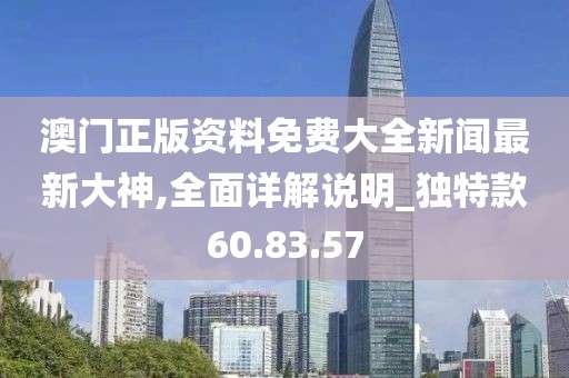 澳门正版资料免费大全新闻最新大神,全面详解说明_独特款60.83.57