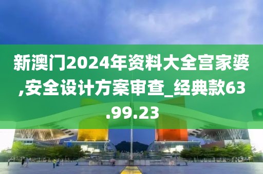 新澳门2024年资料大全宫家婆,安全设计方案审查_经典款63.99.23