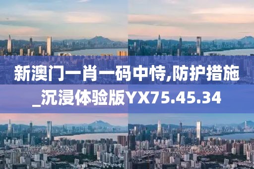 新澳门一肖一码中恃,防护措施_沉浸体验版YX75.45.34