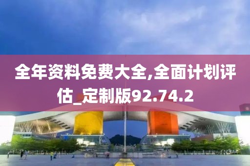 全年资料免费大全,全面计划评估_定制版92.74.2