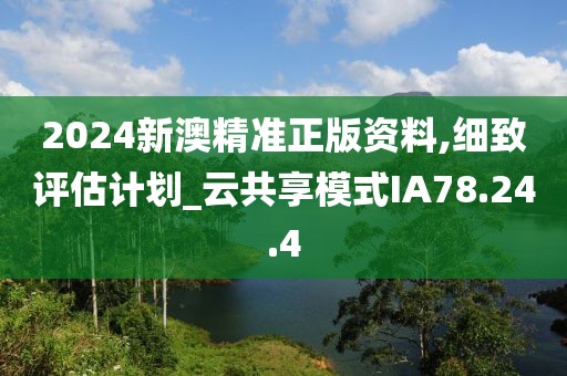 2024新澳精准正版资料,细致评估计划_云共享模式IA78.24.4