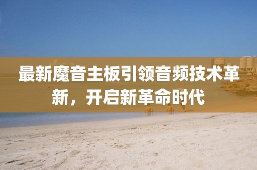 最新魔音主板引领音频技术革新，开启新革命时代