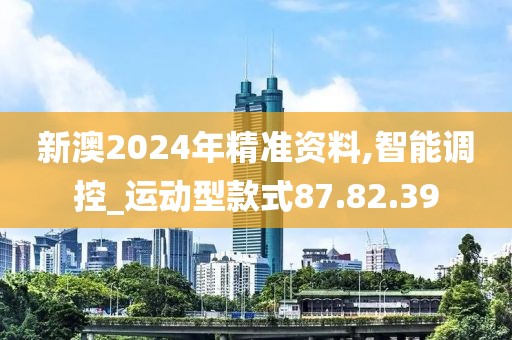 新澳2024年精准资料,智能调控_运动型款式87.82.39
