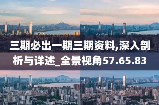 三期必出一期三期资料,深入剖析与详述_全景视角57.65.83