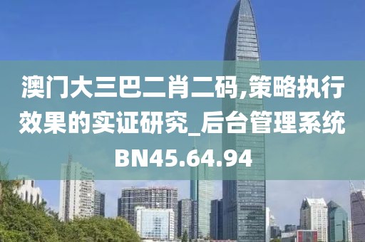 澳门大三巴二肖二码,策略执行效果的实证研究_后台管理系统BN45.64.94