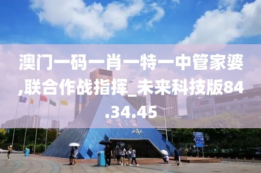 澳门一码一肖一特一中管家婆,联合作战指挥_未来科技版84.34.45