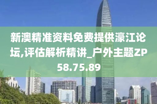 新澳精准资料免费提供濠江论坛,评估解析精讲_户外主题ZP58.75.89