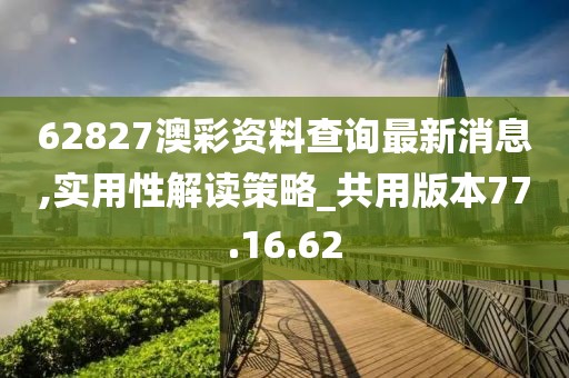 62827澳彩资料查询最新消息,实用性解读策略_共用版本77.16.62