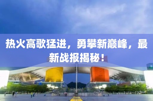 热火高歌猛进，勇攀新巅峰，最新战报揭秘！