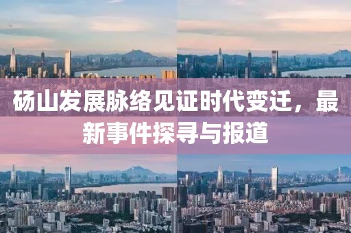 砀山发展脉络见证时代变迁，最新事件探寻与报道