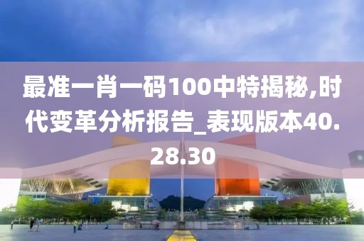 最准一肖一码100中特揭秘,时代变革分析报告_表现版本40.28.30